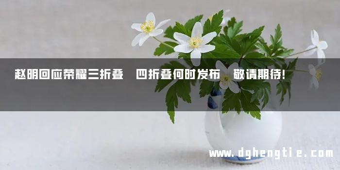赵明回应荣耀三折叠 四折叠何时发布 敬请期待！